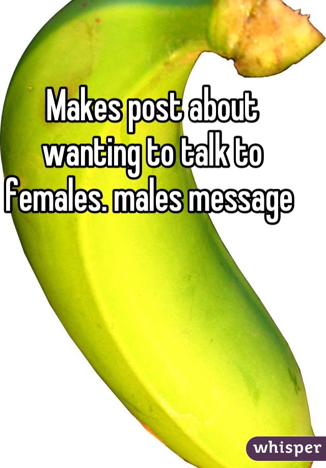 Makes post about wanting to talk to females. males message 