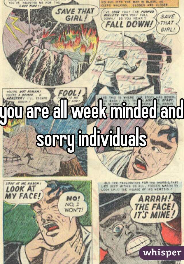 you are all week minded and sorry individuals 