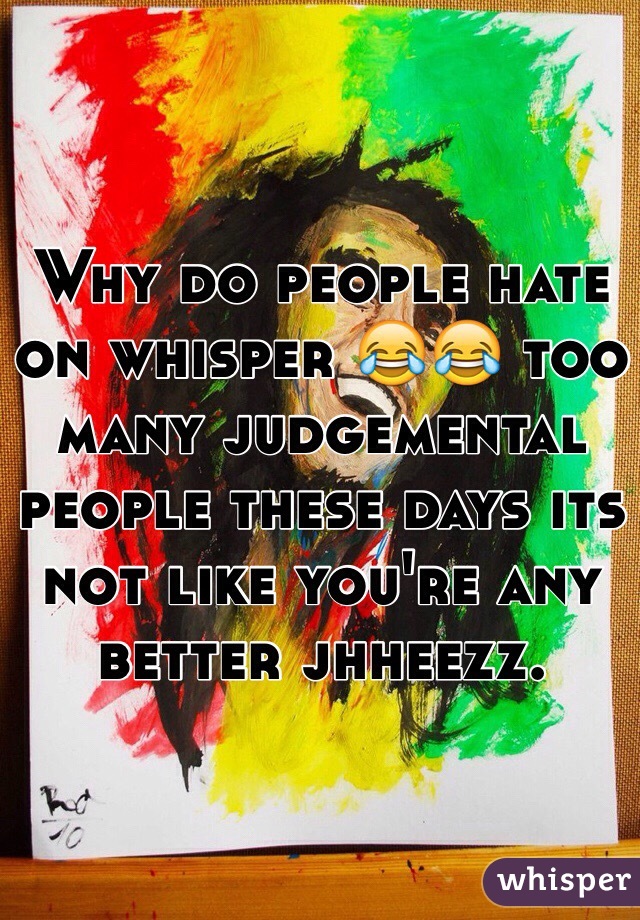 Why do people hate on whisper 😂😂 too many judgemental people these days its not like you're any better jhheezz.