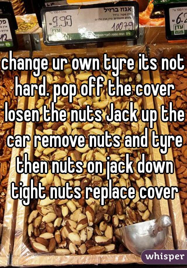 change ur own tyre its not hard. pop off the cover losen the nuts Jack up the car remove nuts and tyre then nuts on jack down tight nuts replace cover