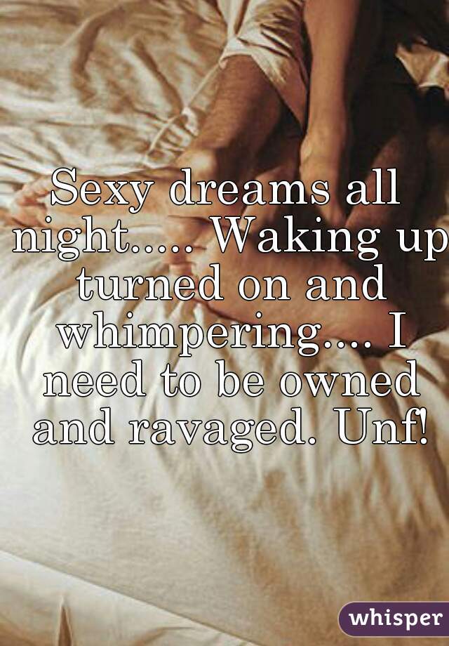 Sexy dreams all night..... Waking up turned on and whimpering.... I need to be owned and ravaged. Unf!