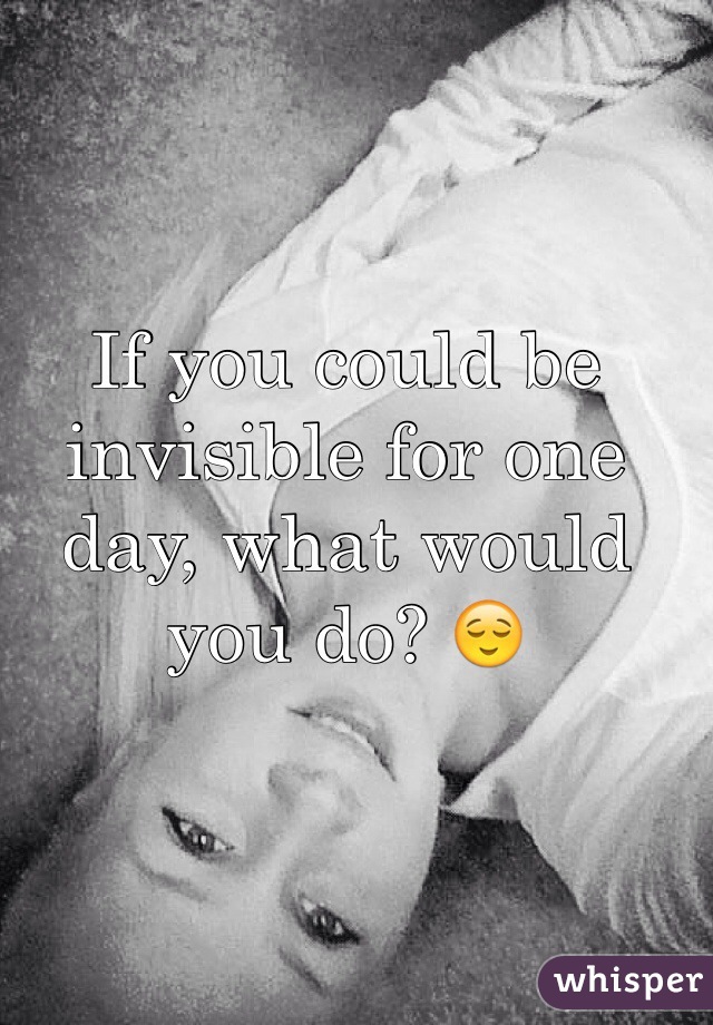 If you could be invisible for one day, what would you do? 😌