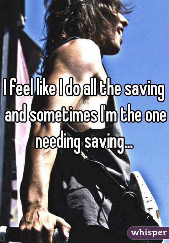 I feel like I do all the saving and sometimes I'm the one needing saving... 