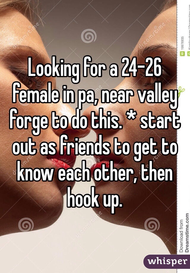 Looking for a 24-26 female in pa, near valley forge to do this. * start out as friends to get to know each other, then hook up.