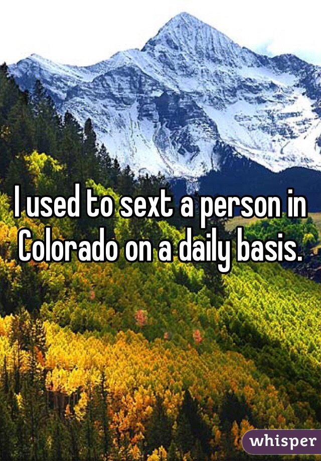 I used to sext a person in Colorado on a daily basis.
