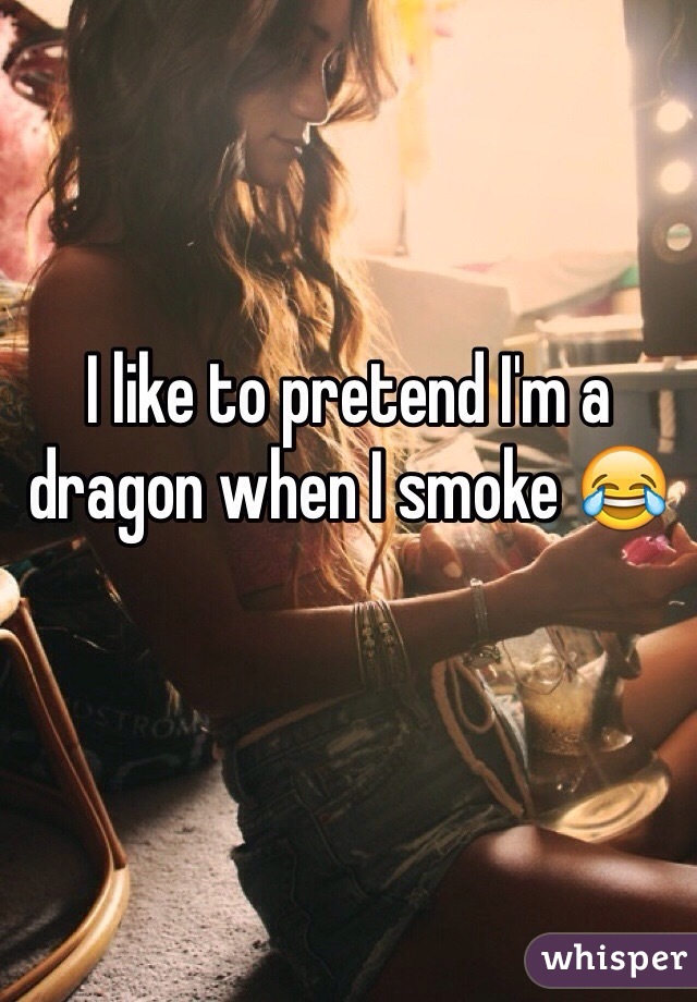 I like to pretend I'm a dragon when I smoke 😂

