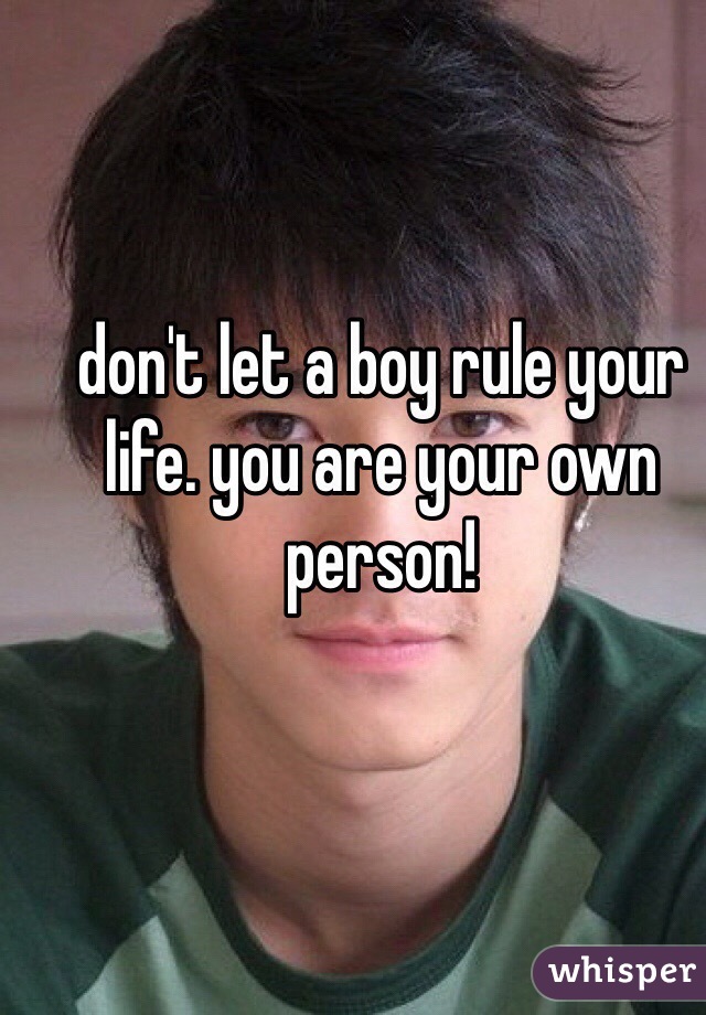 don't let a boy rule your life. you are your own person!