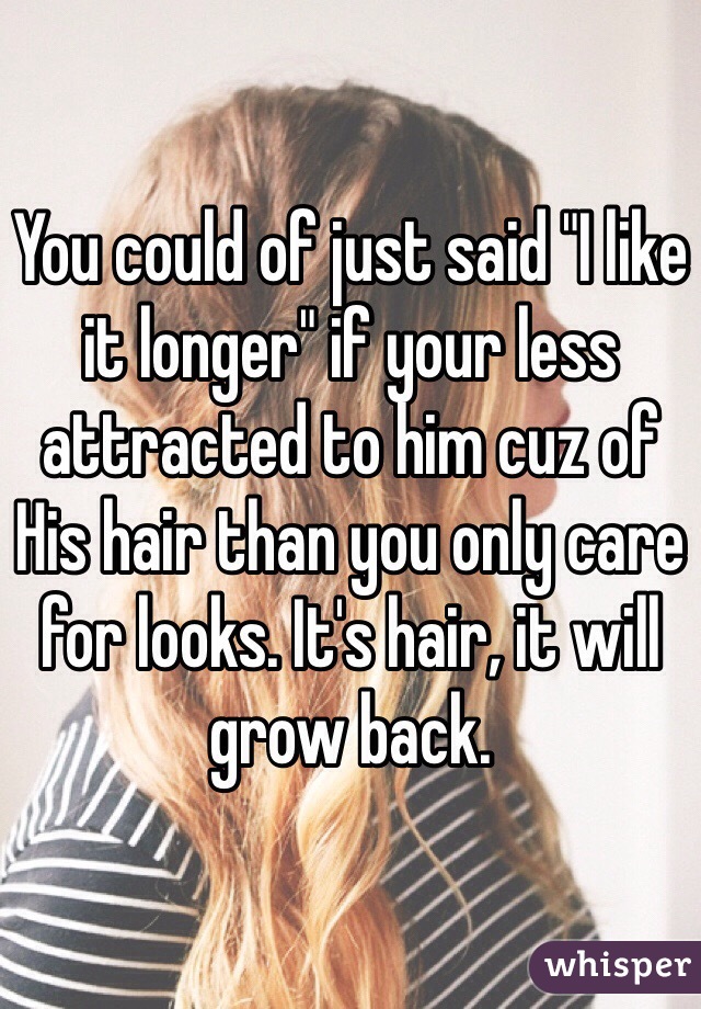 You could of just said "I like it longer" if your less attracted to him cuz of
His hair than you only care for looks. It's hair, it will grow back. 