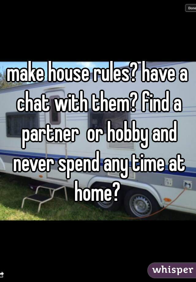 make house rules? have a chat with them? find a partner  or hobby and never spend any time at home? 