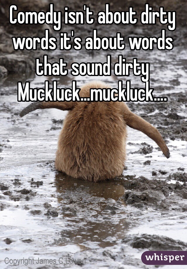 Comedy isn't about dirty words it's about words that sound dirty Muckluck...muckluck....