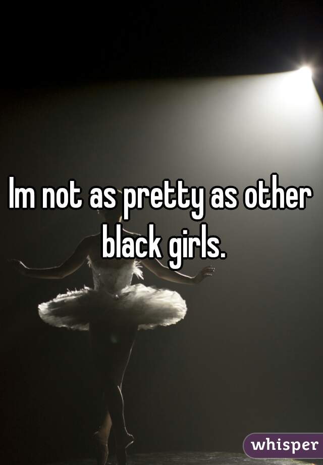 Im not as pretty as other black girls.