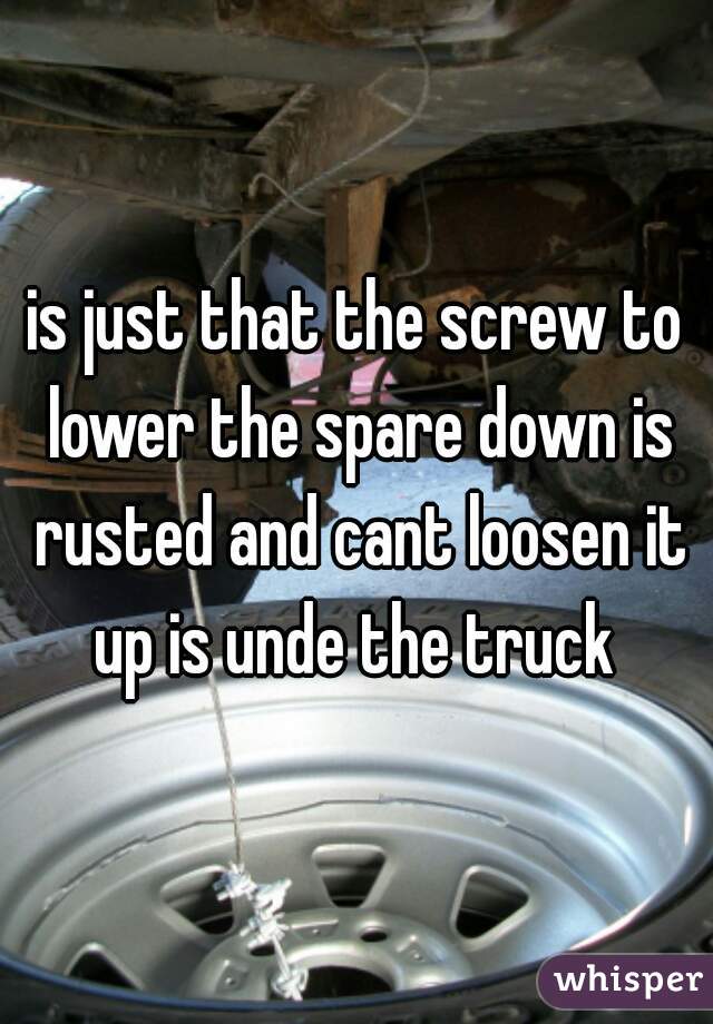 is just that the screw to lower the spare down is rusted and cant loosen it up is unde the truck 