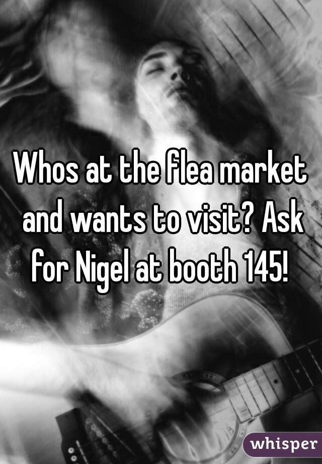 Whos at the flea market and wants to visit? Ask for Nigel at booth 145! 