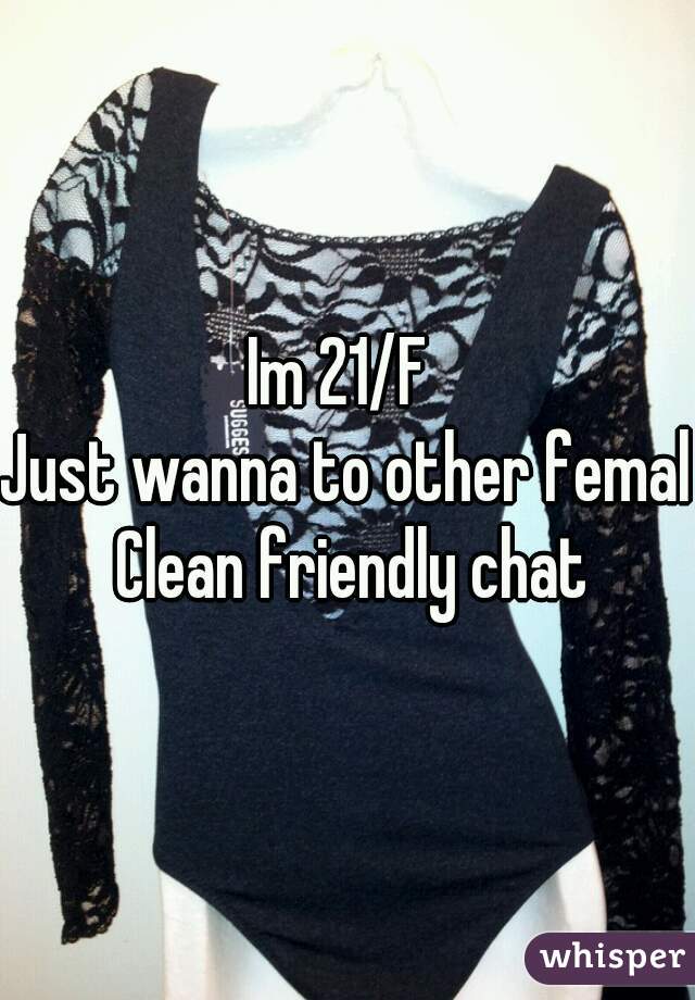 Im 21/F 
Just wanna to other female
 Clean friendly chat