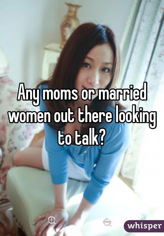 Any moms or married women out there looking to talk?