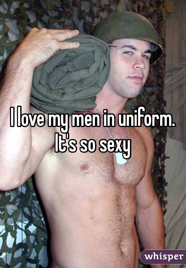 I love my men in uniform. It's so sexy