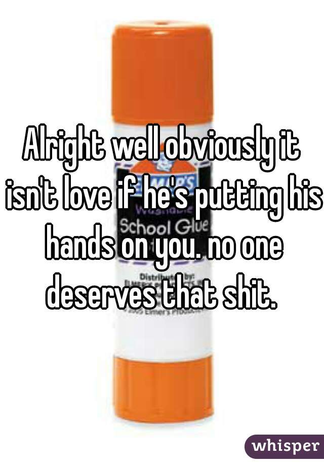 Alright well obviously it isn't love if he's putting his hands on you. no one deserves that shit. 
