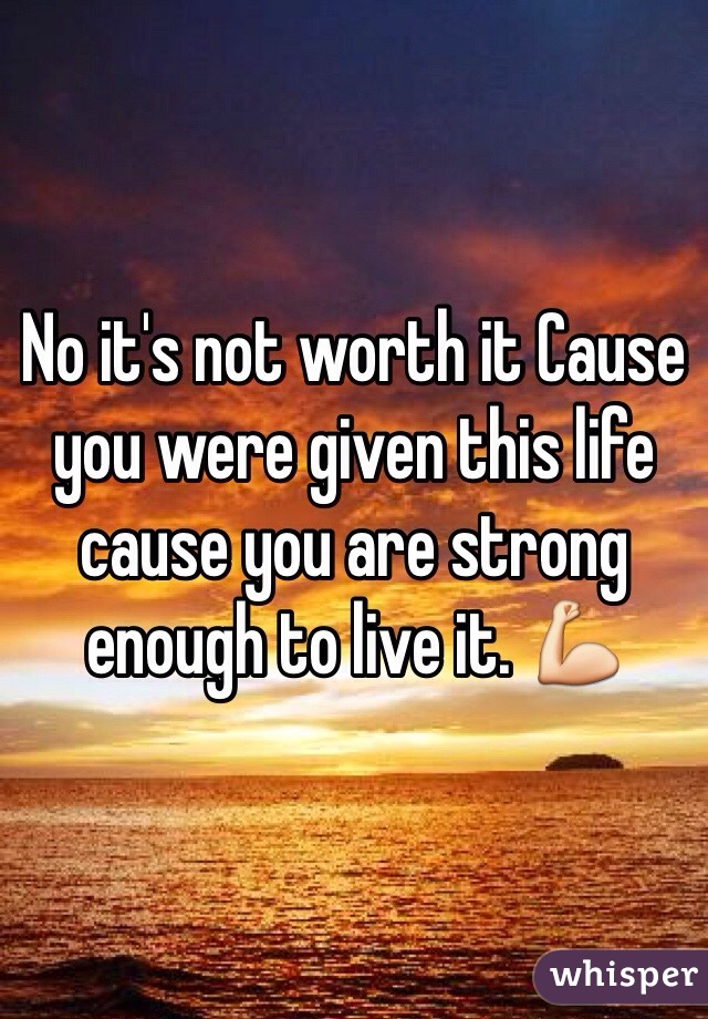 No it's not worth it Cause you were given this life cause you are strong enough to live it. 💪