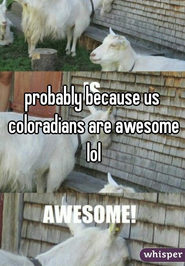 probably because us coloradians are awesome lol
