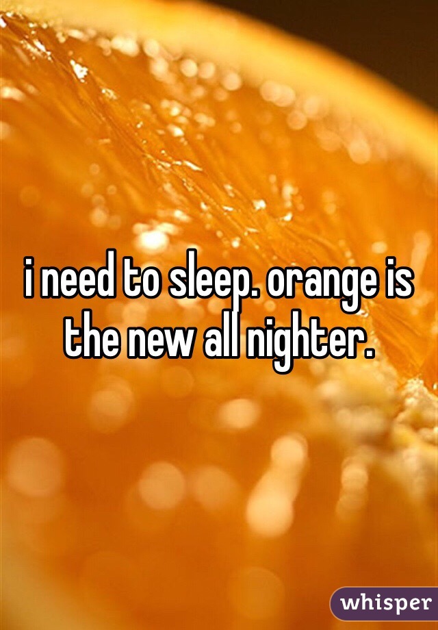 i need to sleep. orange is the new all nighter.