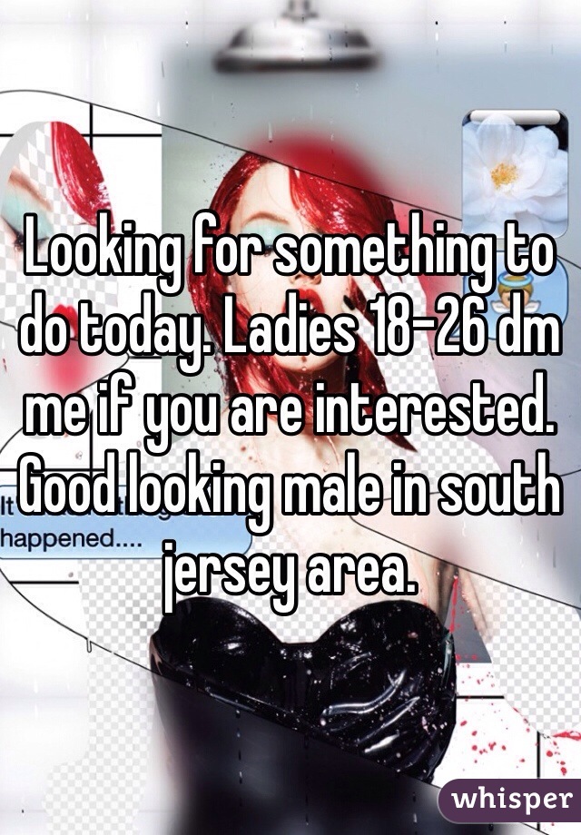 Looking for something to do today. Ladies 18-26 dm me if you are interested. Good looking male in south jersey area. 