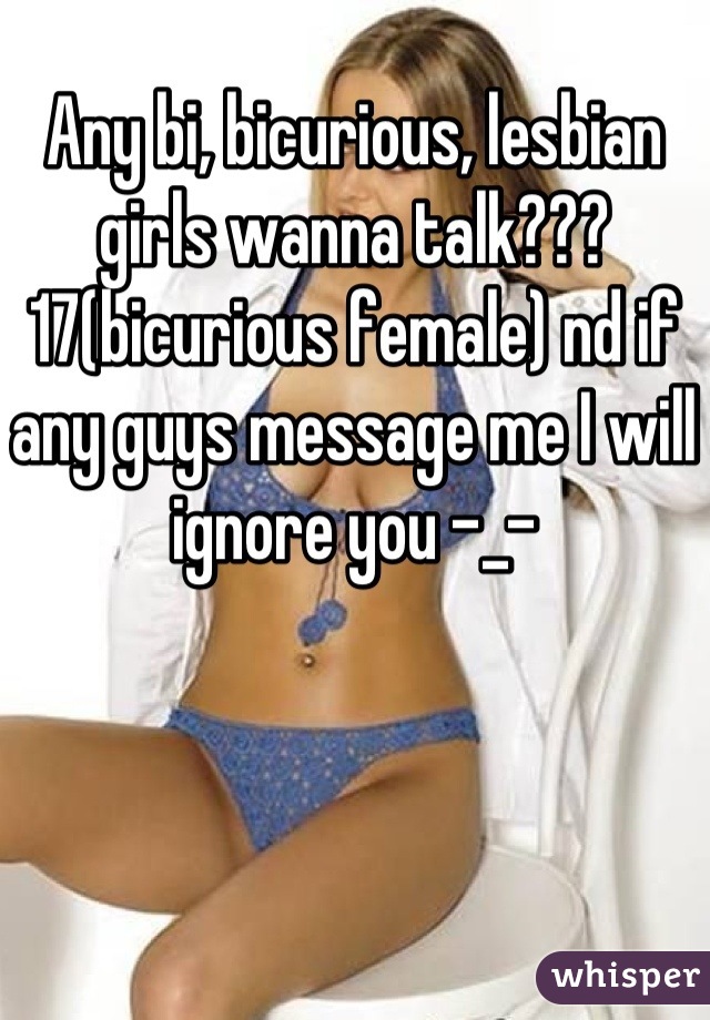 Any bi, bicurious, lesbian girls wanna talk??? 17(bicurious female) nd if any guys message me I will ignore you -_-