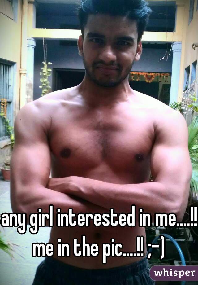 any girl interested in me....!! me in the pic....!! ;-) 