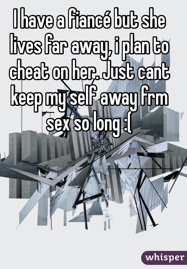 I have a fiancé but she lives far away, i plan to cheat on her. Just cant keep my self away frm sex so long :(