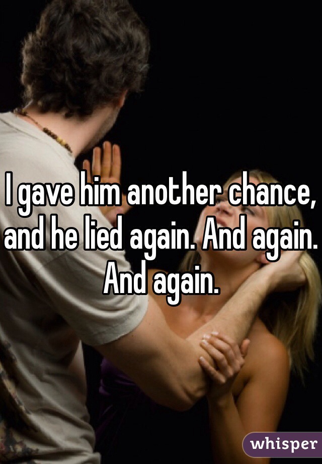 I gave him another chance, and he lied again. And again. And again.