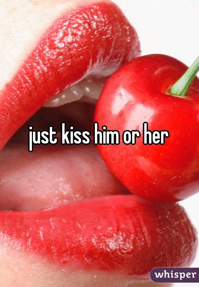 just kiss him or her
