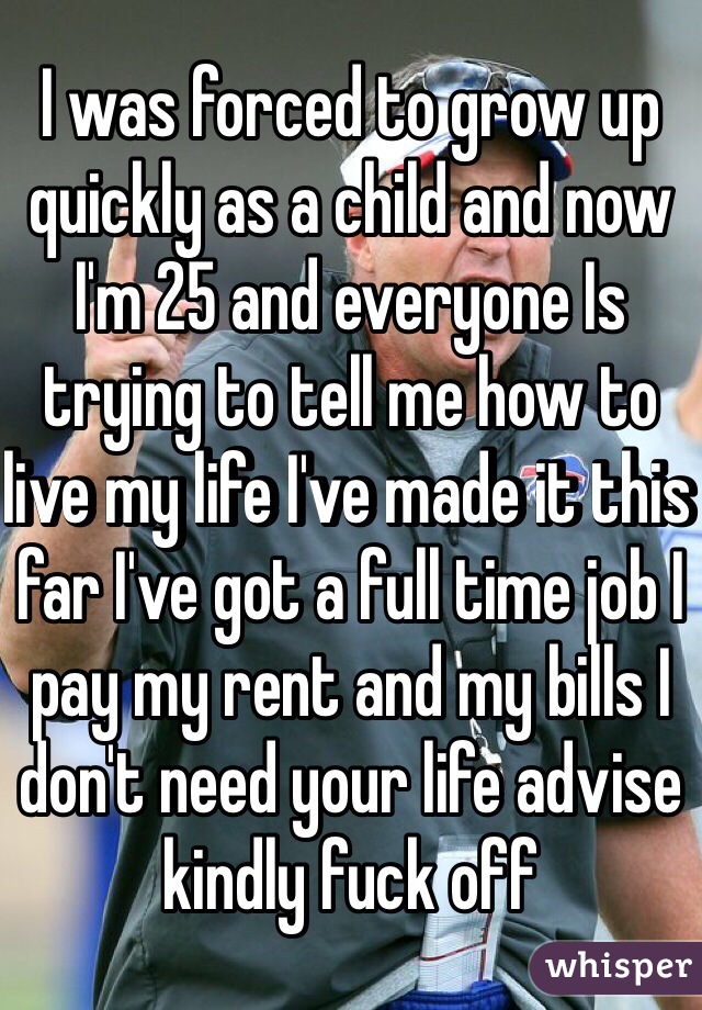 I was forced to grow up quickly as a child and now I'm 25 and everyone Is trying to tell me how to live my life I've made it this far I've got a full time job I pay my rent and my bills I don't need your life advise kindly fuck off 