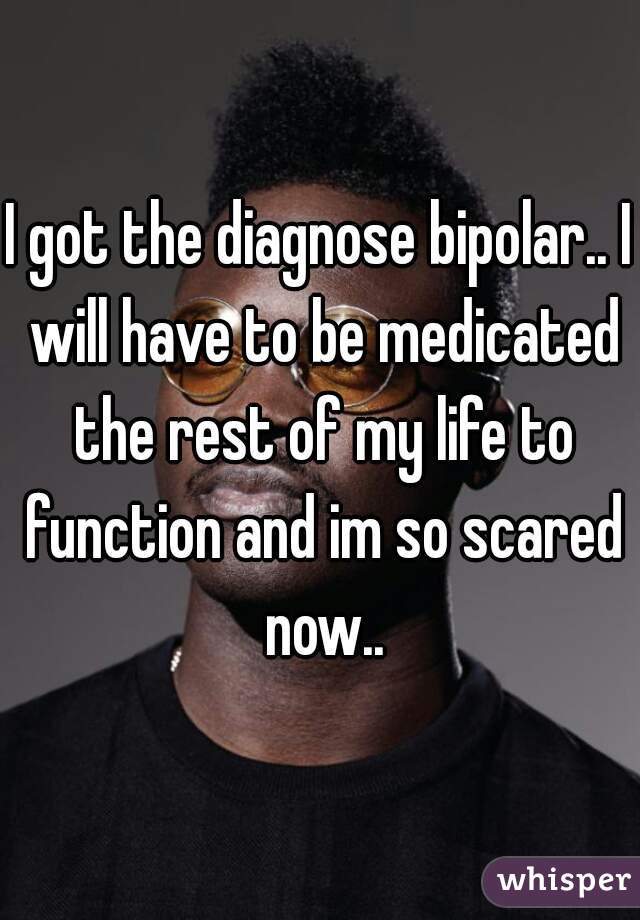 I got the diagnose bipolar.. I will have to be medicated the rest of my life to function and im so scared now..