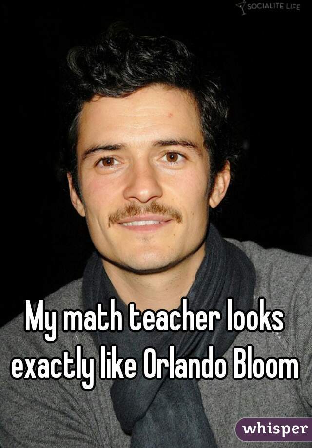 My math teacher looks exactly like Orlando Bloom 