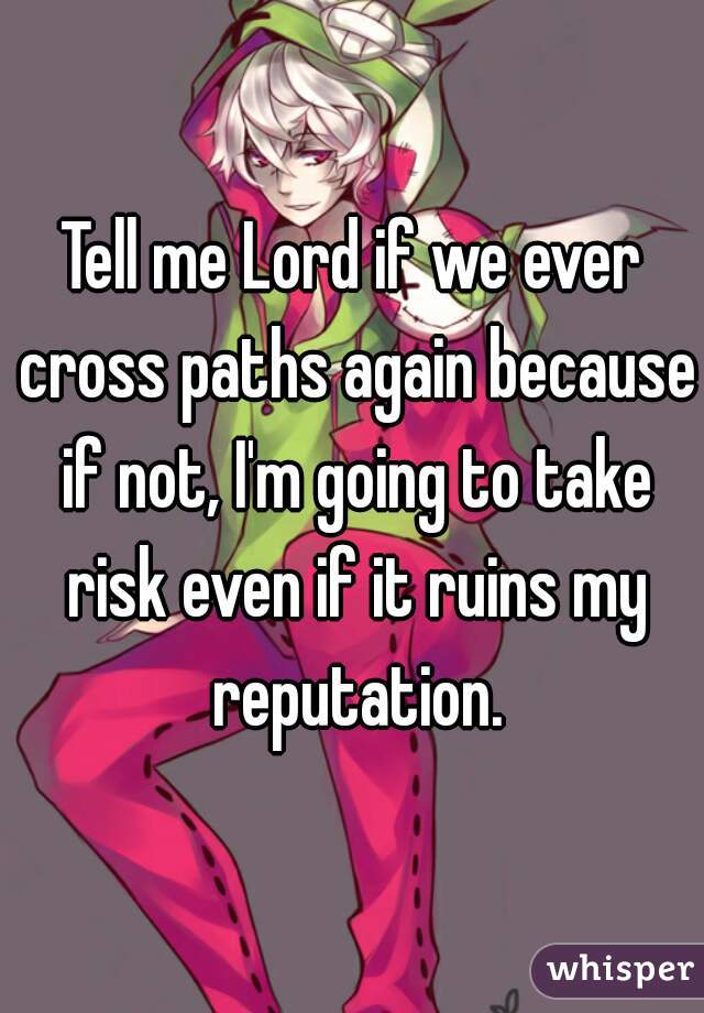 Tell me Lord if we ever cross paths again because if not, I'm going to take risk even if it ruins my reputation.