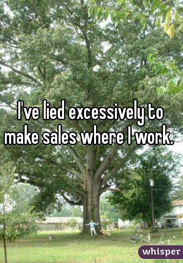 I've lied excessively to make sales where I work.  