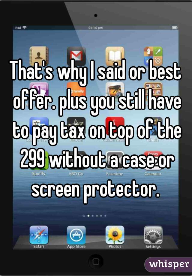 That's why I said or best offer. plus you still have to pay tax on top of the 299 without a case or screen protector. 
