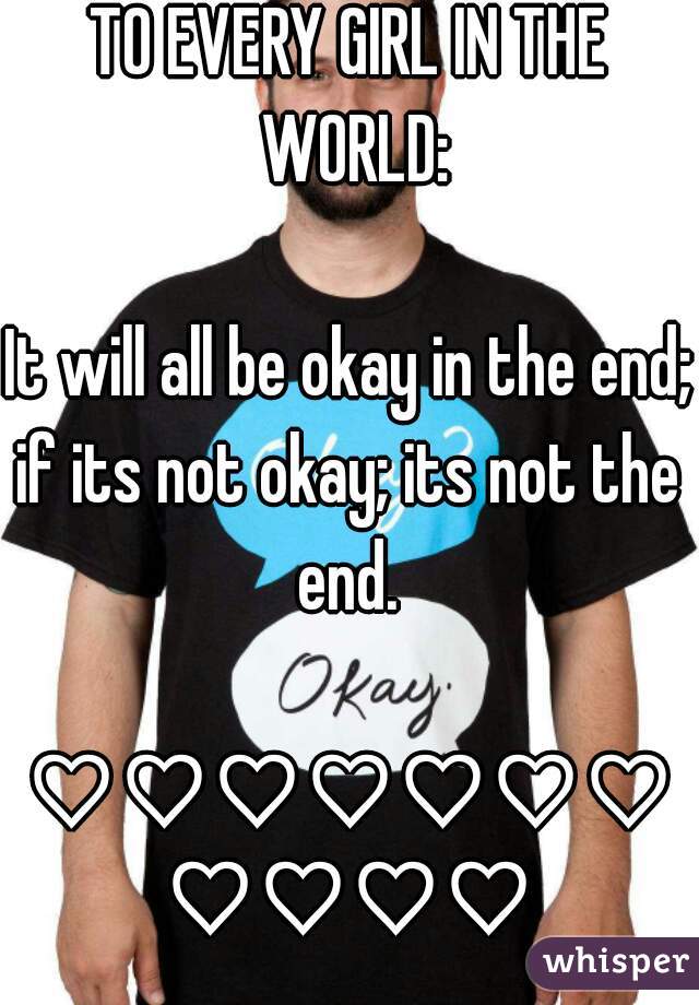 TO EVERY GIRL IN THE WORLD:

It will all be okay in the end;
if its not okay; its not the end. 

♡♡♡♡♡♡♡♡♡♡♡