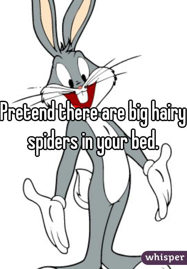 Pretend there are big hairy spiders in your bed. 