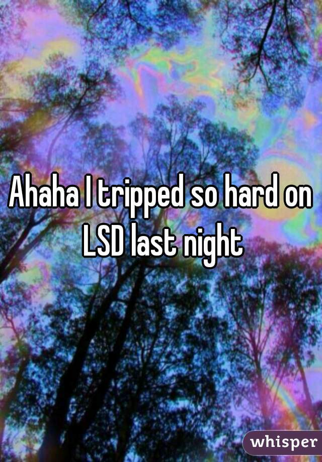 Ahaha I tripped so hard on LSD last night