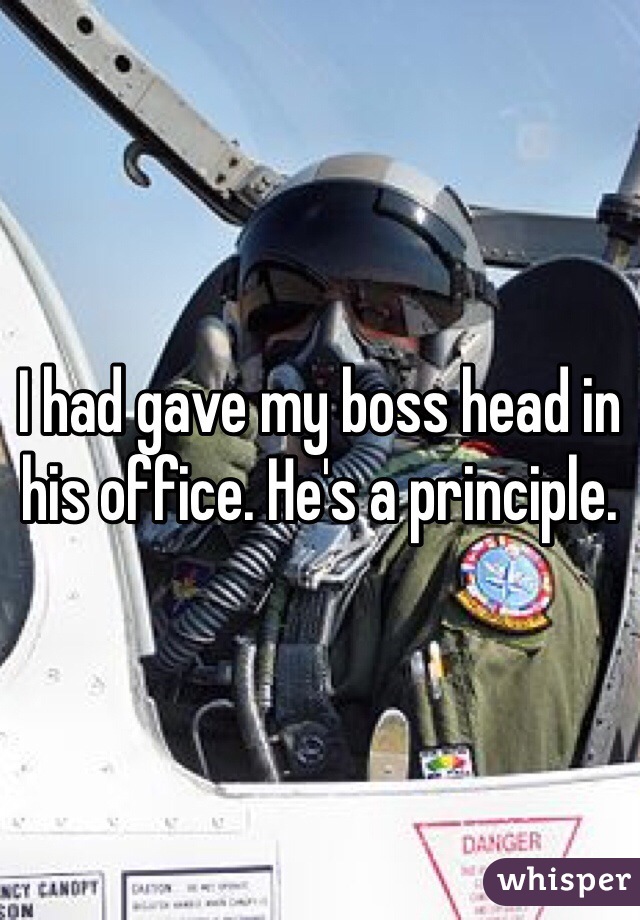I had gave my boss head in his office. He's a principle.