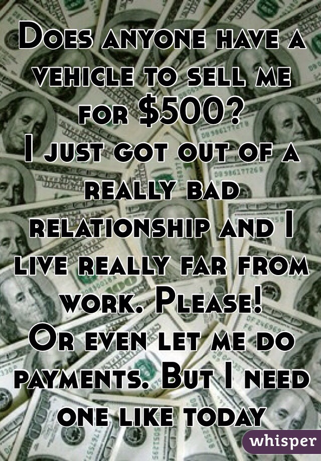 Does anyone have a vehicle to sell me for $500? 
I just got out of a really bad relationship and I live really far from work. Please!
Or even let me do payments. But I need one like today