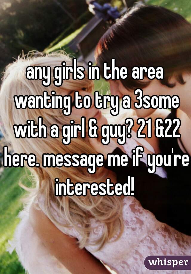 any girls in the area wanting to try a 3some with a girl & guy? 21 &22 here. message me if you're interested! 