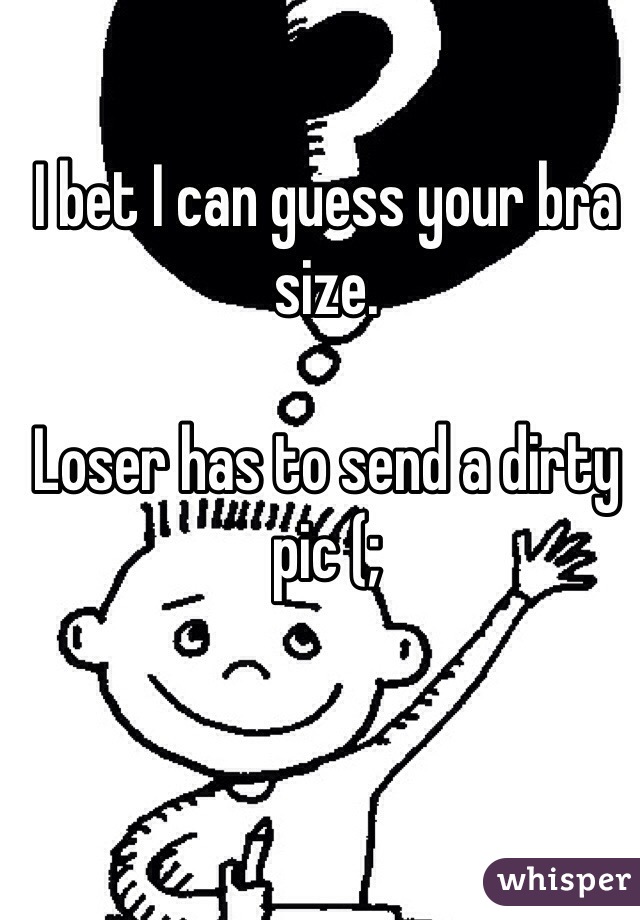 I bet I can guess your bra size. 

Loser has to send a dirty pic (;
