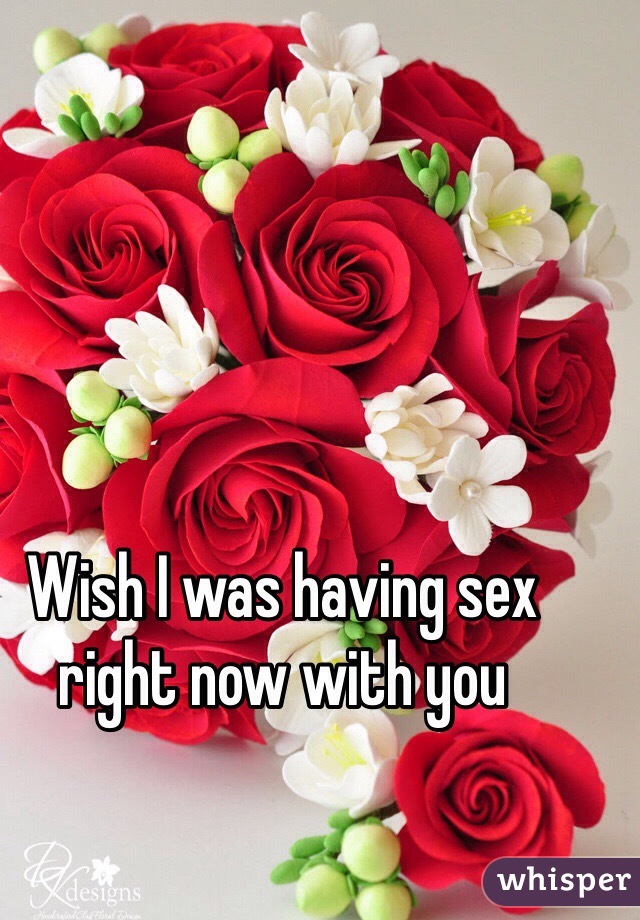 Wish I was having sex right now with you