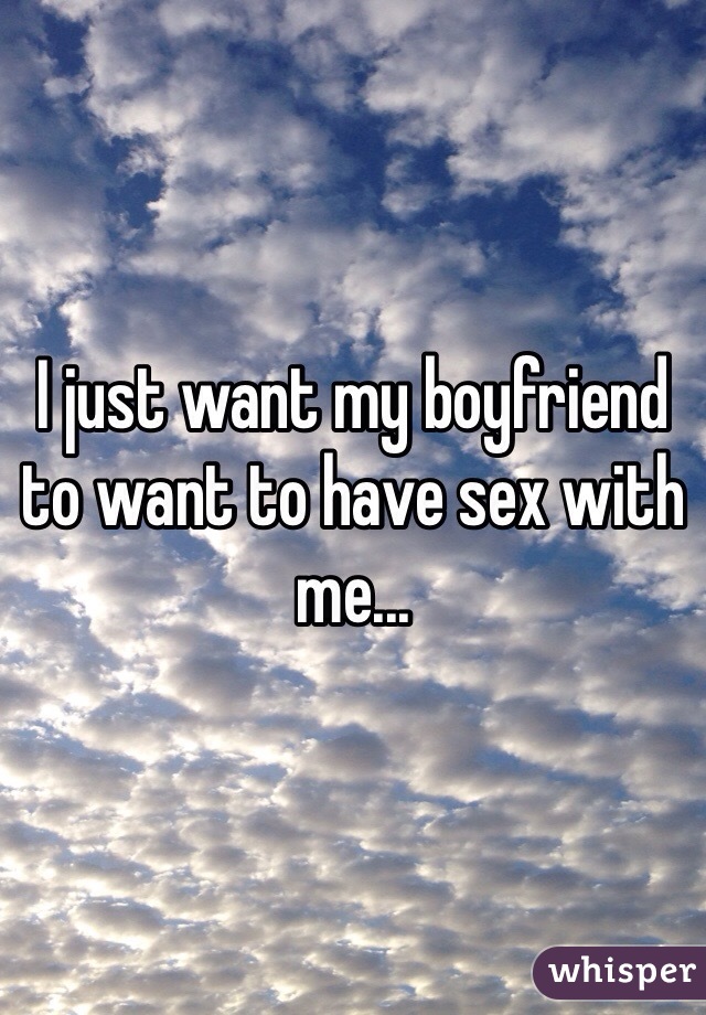 I just want my boyfriend to want to have sex with me...