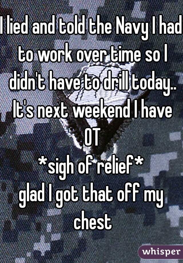 I lied and told the Navy I had to work over time so I didn't have to drill today.. It's next weekend I have OT
*sigh of relief*
glad I got that off my chest
