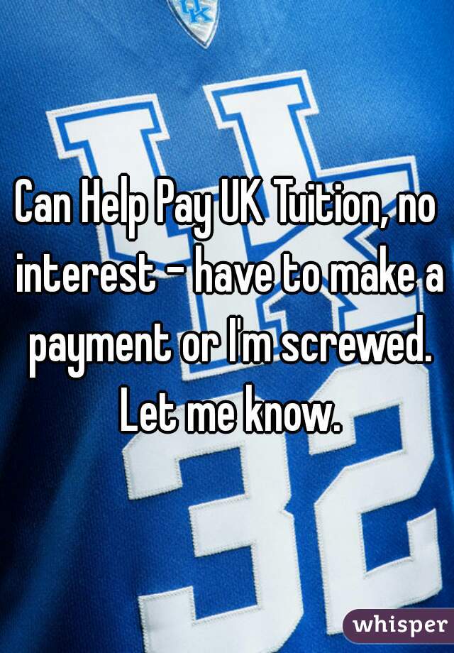 Can Help Pay UK Tuition, no interest - have to make a payment or I'm screwed. Let me know.