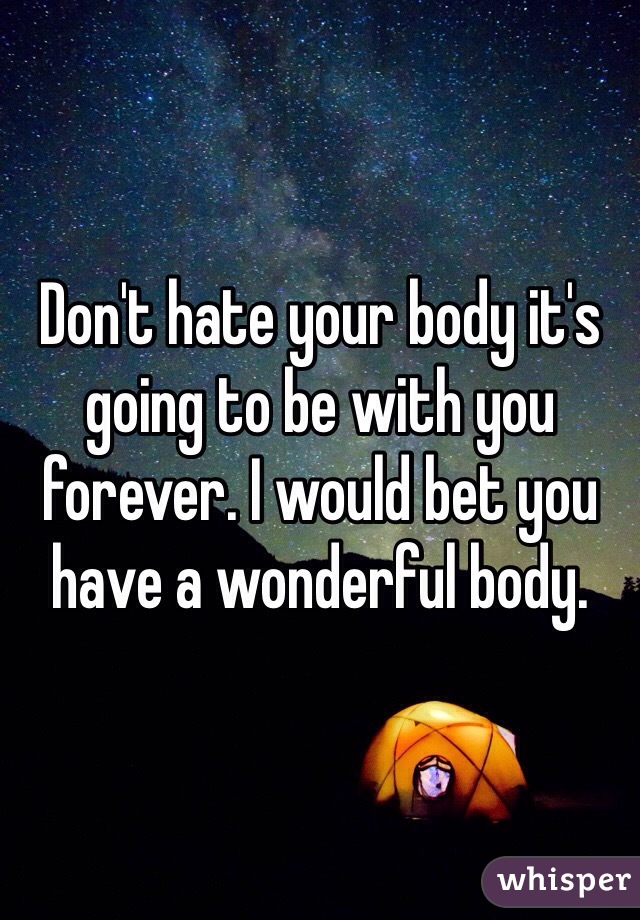 Don't hate your body it's going to be with you forever. I would bet you have a wonderful body. 