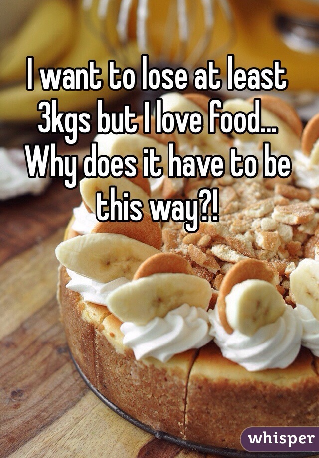 I want to lose at least 3kgs but I love food...
Why does it have to be this way?!