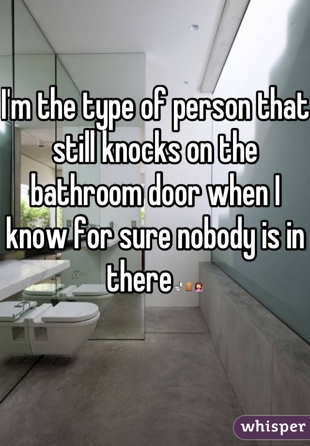 I'm the type of person that still knocks on the bathroom door when I know for sure nobody is in there🚽🚪💁